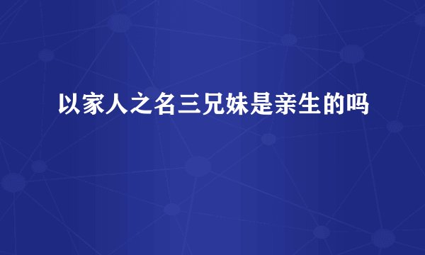 以家人之名三兄妹是亲生的吗