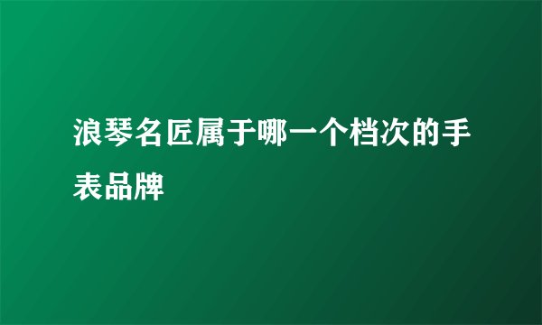 浪琴名匠属于哪一个档次的手表品牌
