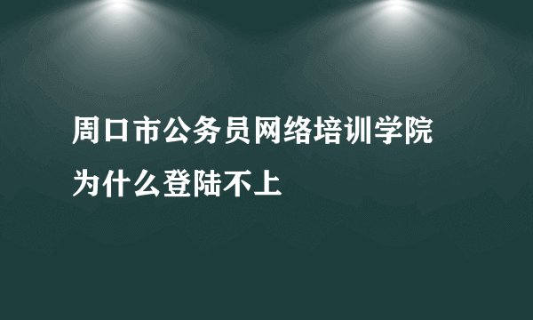 周口市公务员网络培训学院 为什么登陆不上