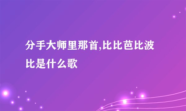 分手大师里那首,比比芭比波比是什么歌