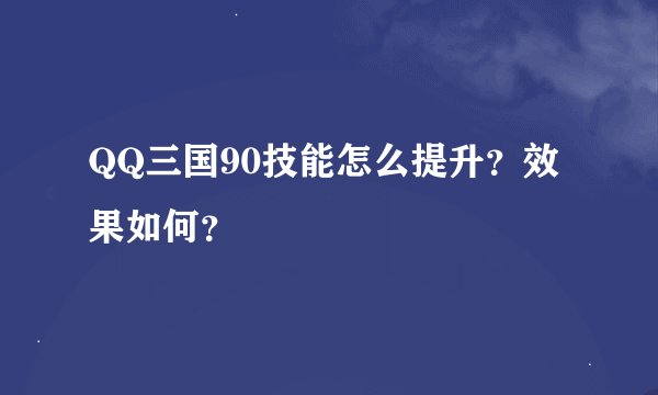 QQ三国90技能怎么提升？效果如何？