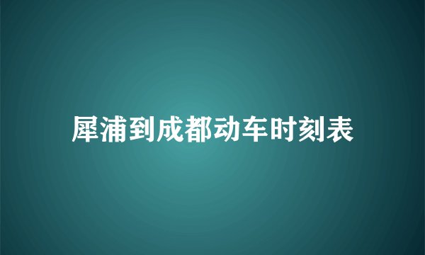 犀浦到成都动车时刻表