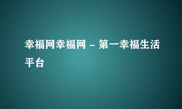 幸福网幸福网 - 第一幸福生活平台