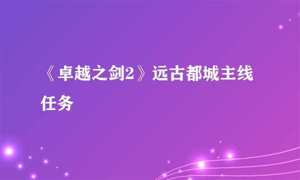 《卓越之剑2》远古都城主线任务