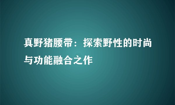 真野猪腰带：探索野性的时尚与功能融合之作
