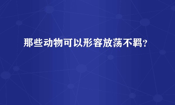 那些动物可以形容放荡不羁？