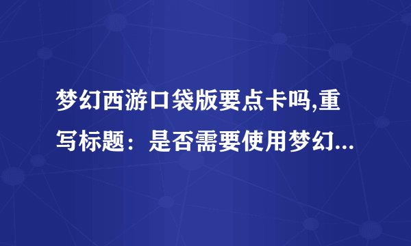 梦幻西游口袋版要点卡吗,重写标题：是否需要使用梦幻西游口袋版点卡？