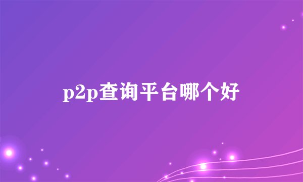 p2p查询平台哪个好
