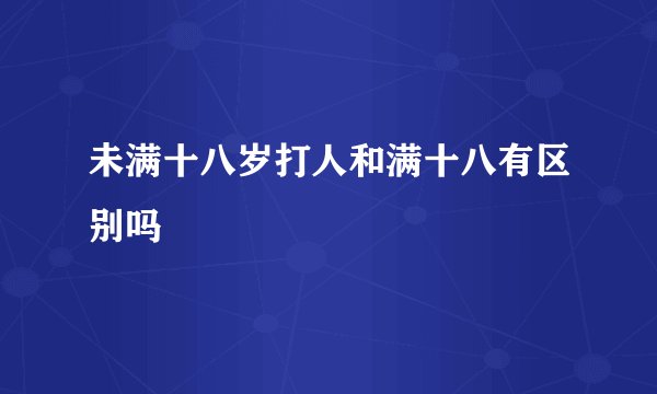 未满十八岁打人和满十八有区别吗