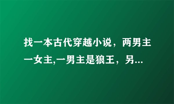 找一本古代穿越小说，两男主一女主,一男主是狼王，另一个非常的俊美。