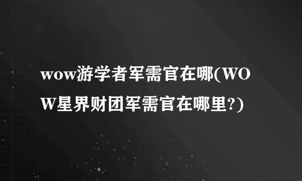 wow游学者军需官在哪(WOW星界财团军需官在哪里?)