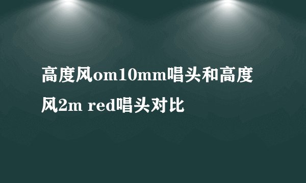 高度风om10mm唱头和高度风2m red唱头对比
