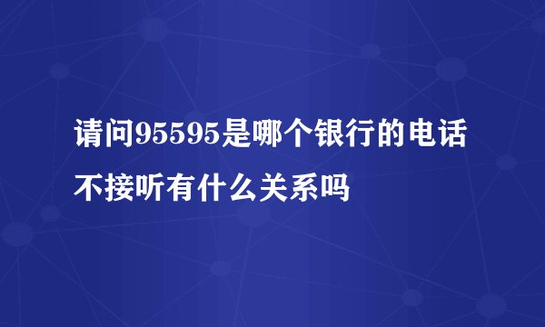 请问95595是哪个银行的电话不接听有什么关系吗