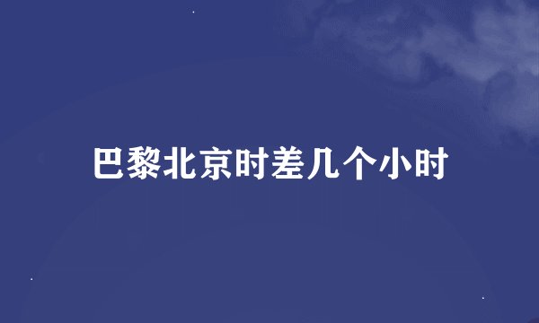 巴黎北京时差几个小时