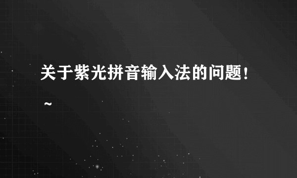 关于紫光拼音输入法的问题！～