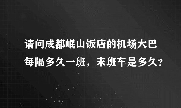 请问成都岷山饭店的机场大巴每隔多久一班，末班车是多久？
