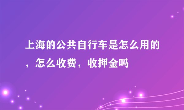 上海的公共自行车是怎么用的，怎么收费，收押金吗
