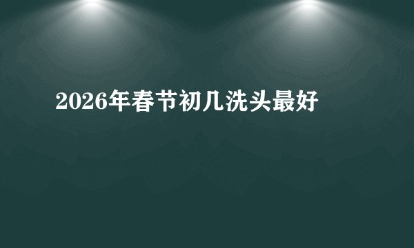 2026年春节初几洗头最好