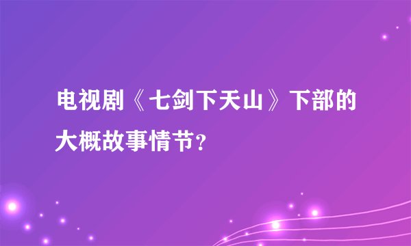 电视剧《七剑下天山》下部的大概故事情节？