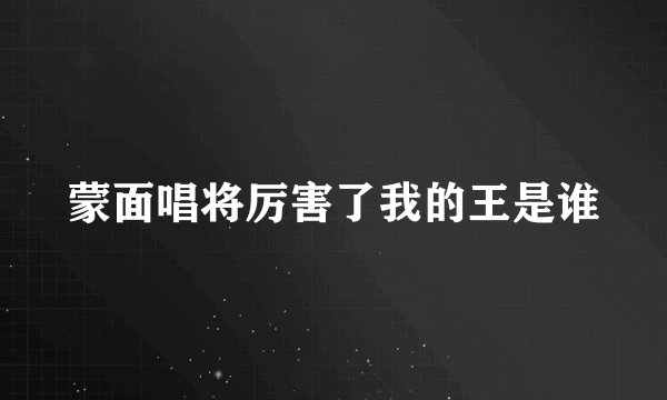 蒙面唱将厉害了我的王是谁