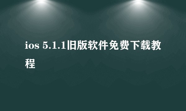 ios 5.1.1旧版软件免费下载教程