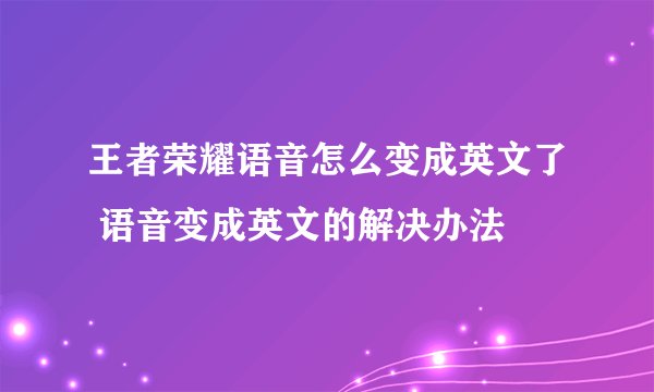 王者荣耀语音怎么变成英文了 语音变成英文的解决办法
