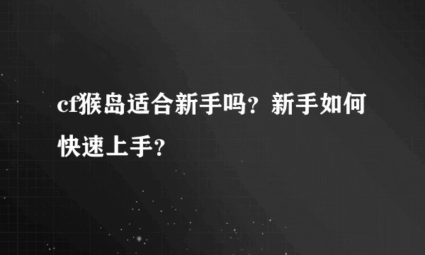 cf猴岛适合新手吗？新手如何快速上手？