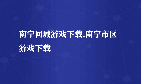 南宁同城游戏下载,南宁市区游戏下载
