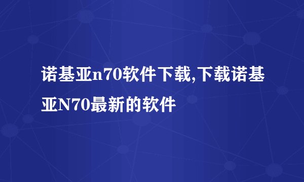 诺基亚n70软件下载,下载诺基亚N70最新的软件