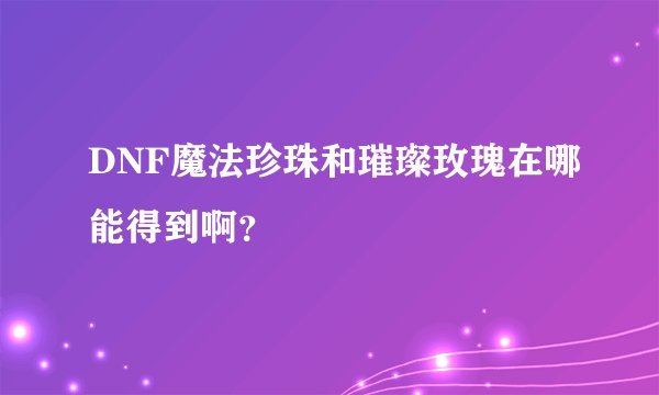 DNF魔法珍珠和璀璨玫瑰在哪能得到啊？