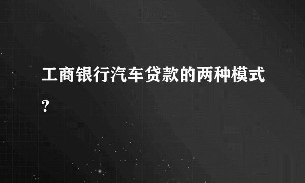 工商银行汽车贷款的两种模式？