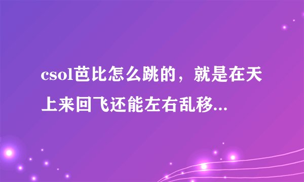 csol芭比怎么跳的，就是在天上来回飞还能左右乱移动的那种，我蹦起来就不能左右移动，
