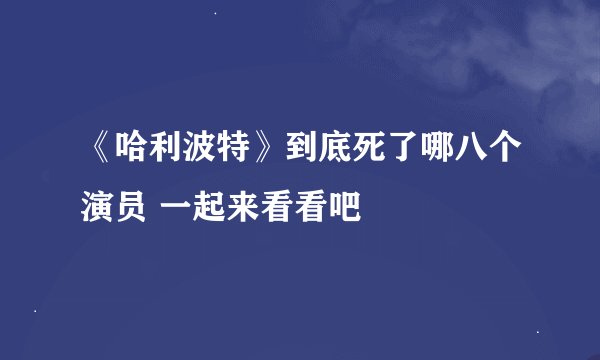 《哈利波特》到底死了哪八个演员 一起来看看吧
