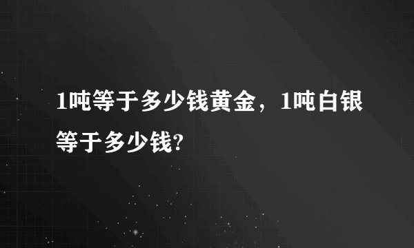 1吨等于多少钱黄金，1吨白银等于多少钱?