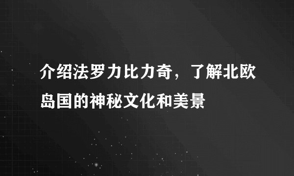 介绍法罗力比力奇，了解北欧岛国的神秘文化和美景