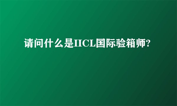 请问什么是IICL国际验箱师?