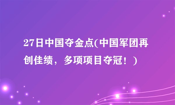 27日中国夺金点(中国军团再创佳绩，多项项目夺冠！)