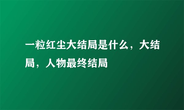 一粒红尘大结局是什么，大结局，人物最终结局