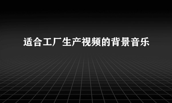 适合工厂生产视频的背景音乐
