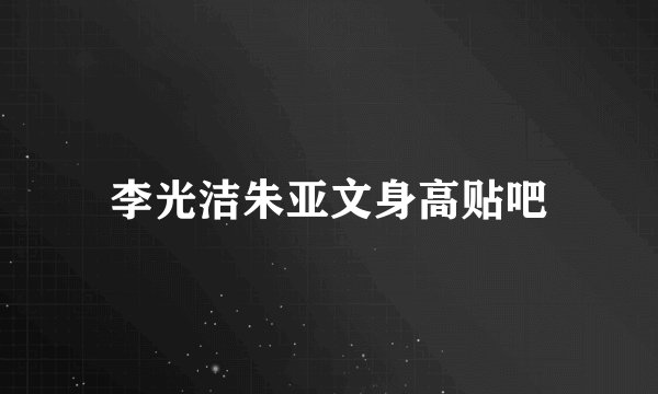 李光洁朱亚文身高贴吧
