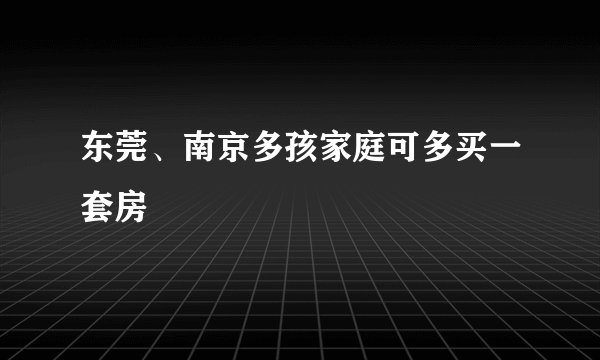 东莞、南京多孩家庭可多买一套房