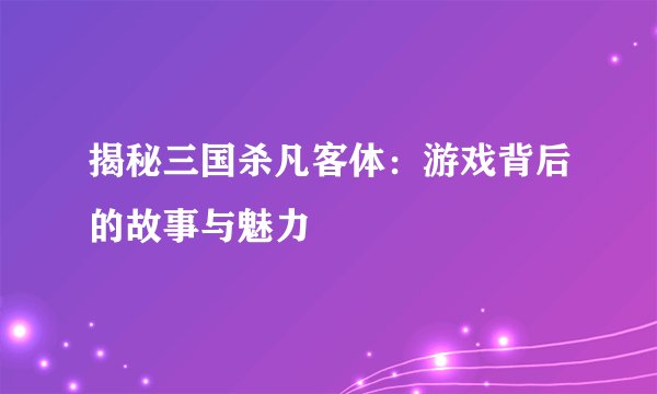 揭秘三国杀凡客体：游戏背后的故事与魅力