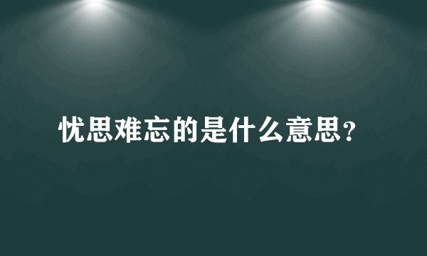 忧思难忘的是什么意思？