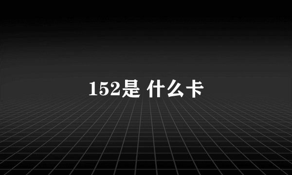 152是 什么卡