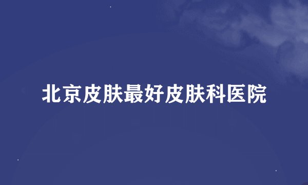 北京皮肤最好皮肤科医院