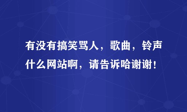 有没有搞笑骂人，歌曲，铃声什么网站啊，请告诉哈谢谢！