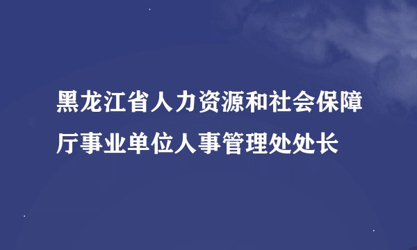 黑龙江省人力资源和社会保障厅事业单位人事管理处处长