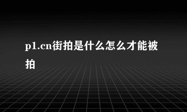 p1.cn街拍是什么怎么才能被拍