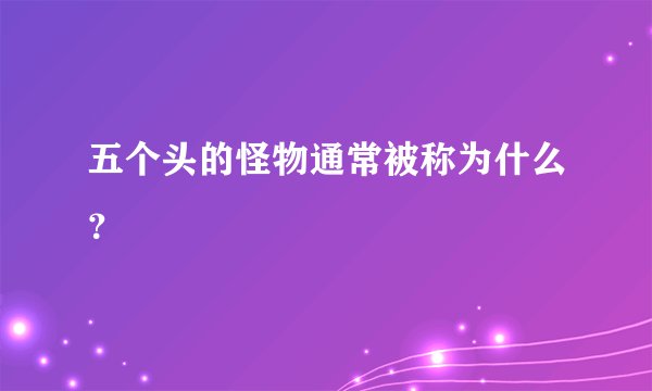 五个头的怪物通常被称为什么？