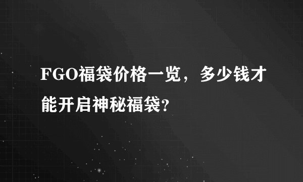 FGO福袋价格一览，多少钱才能开启神秘福袋？